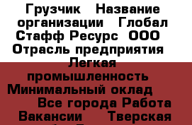 Грузчик › Название организации ­ Глобал Стафф Ресурс, ООО › Отрасль предприятия ­ Легкая промышленность › Минимальный оклад ­ 35 000 - Все города Работа » Вакансии   . Тверская обл.,Бежецк г.